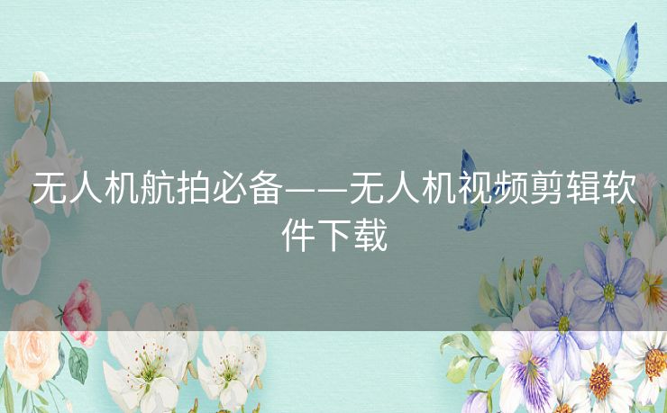 无人机航拍必备——无人机视频剪辑软件下载