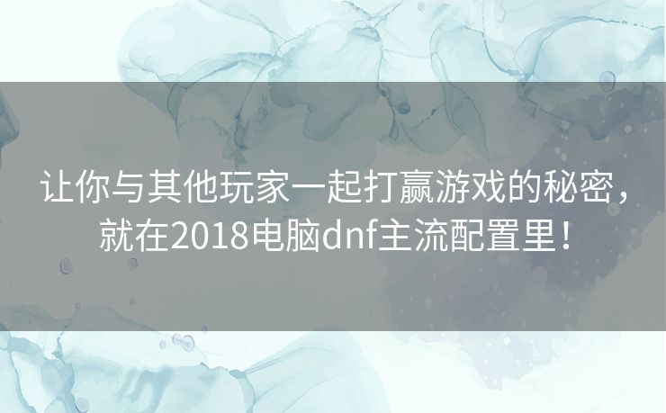 让你与其他玩家一起打赢游戏的秘密，就在2018电脑dnf主流配置里！