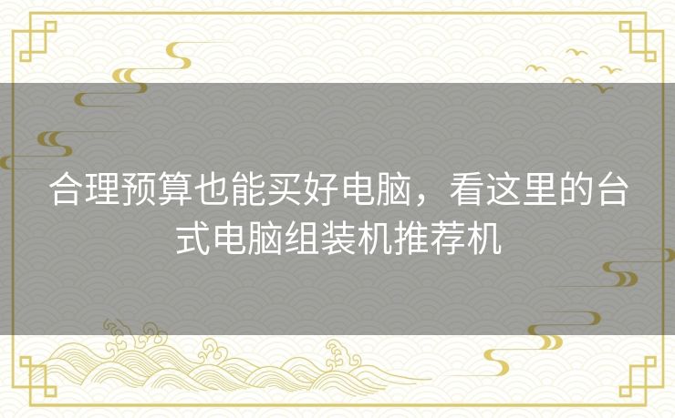 合理预算也能买好电脑，看这里的台式电脑组装机推荐机