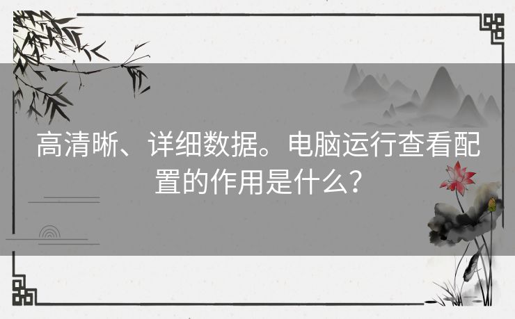 高清晰、详细数据。电脑运行查看配置的作用是什么？