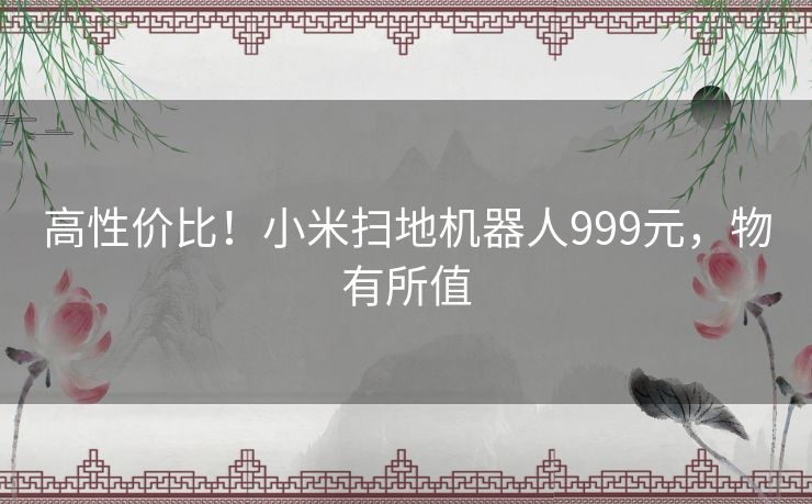 高性价比！小米扫地机器人999元，物有所值