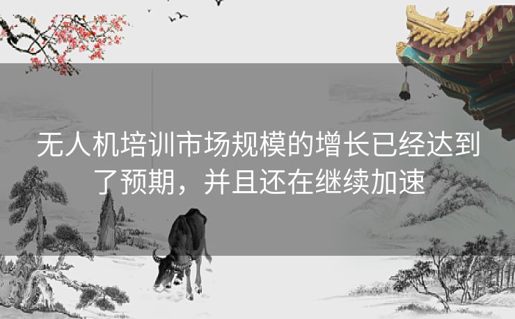 无人机培训市场规模的增长已经达到了预期，并且还在继续加速