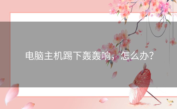 电脑主机踢下轰轰响，怎么办？