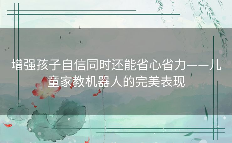 增强孩子自信同时还能省心省力——儿童家教机器人的完美表现
