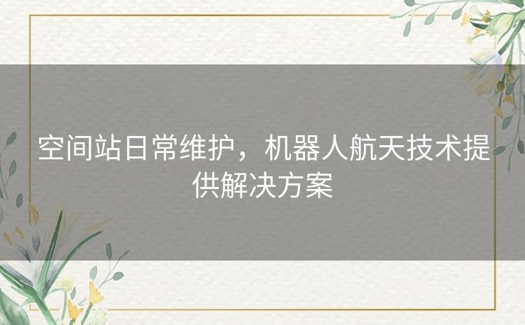 空间站日常维护，机器人航天技术提供解决方案
