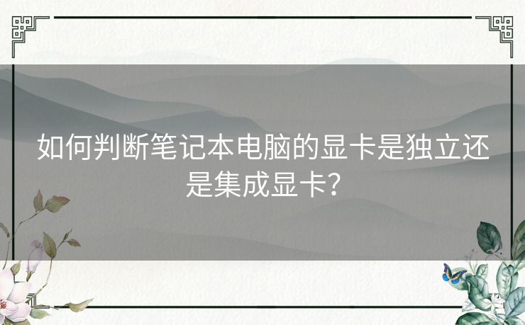如何判断笔记本电脑的显卡是独立还是集成显卡？