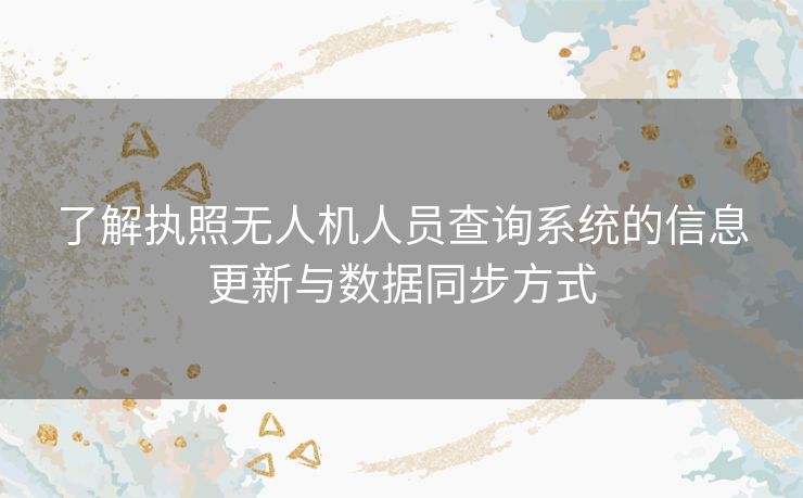 了解执照无人机人员查询系统的信息更新与数据同步方式