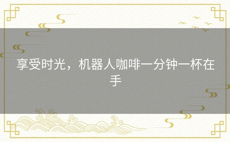 享受时光，机器人咖啡一分钟一杯在手