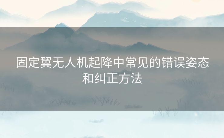 固定翼无人机起降中常见的错误姿态和纠正方法