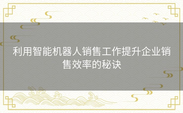 利用智能机器人销售工作提升企业销售效率的秘诀
