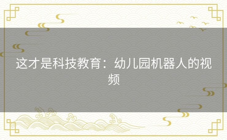 这才是科技教育：幼儿园机器人的视频