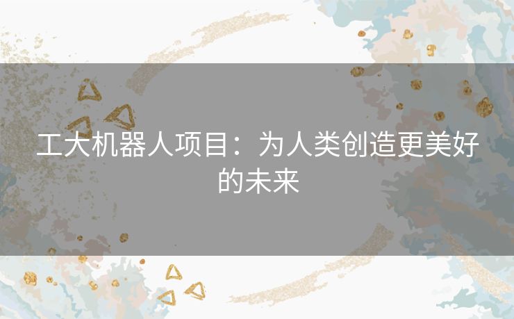 工大机器人项目：为人类创造更美好的未来
