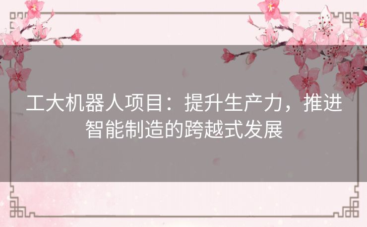 工大机器人项目：提升生产力，推进智能制造的跨越式发展