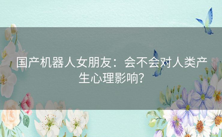 国产机器人女朋友：会不会对人类产生心理影响？