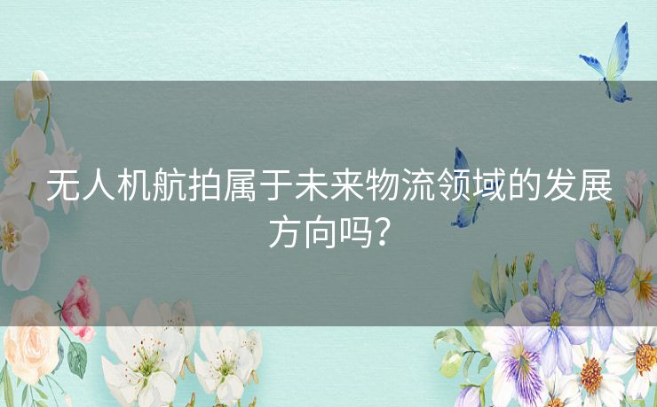 无人机航拍属于未来物流领域的发展方向吗？