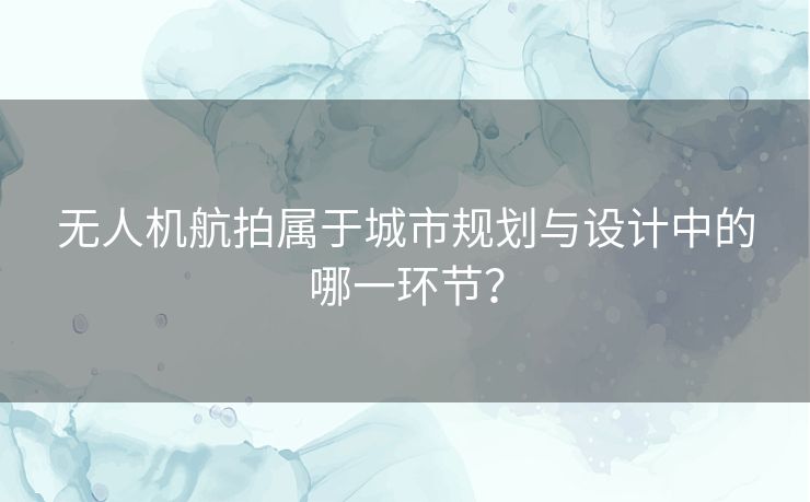 无人机航拍属于城市规划与设计中的哪一环节？