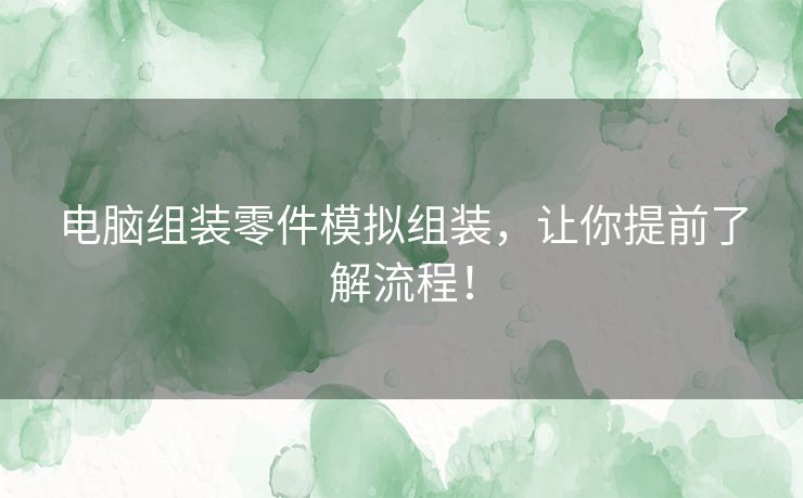 电脑组装零件模拟组装，让你提前了解流程！