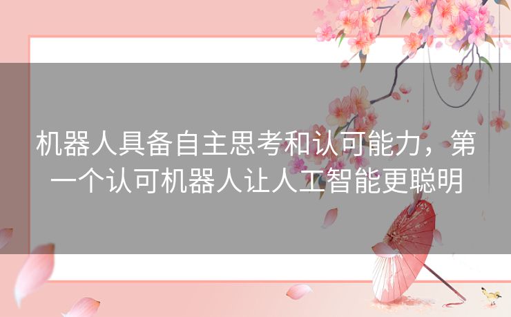 机器人具备自主思考和认可能力，第一个认可机器人让人工智能更聪明