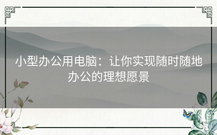 小型办公用电脑：让你实现随时随地办公的理想愿景