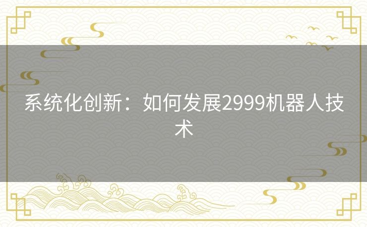 系统化创新：如何发展2999机器人技术
