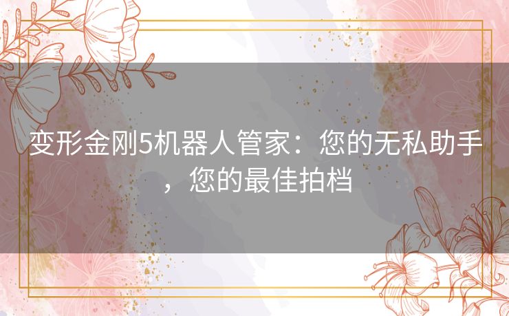变形金刚5机器人管家：您的无私助手，您的最佳拍档