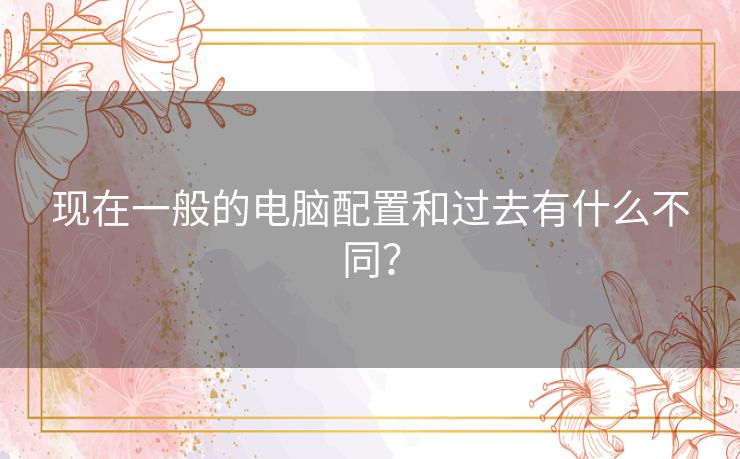 现在一般的电脑配置和过去有什么不同？