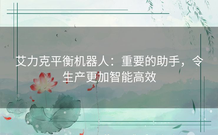 艾力克平衡机器人：重要的助手，令生产更加智能高效