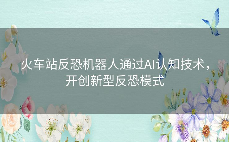 火车站反恐机器人通过AI认知技术，开创新型反恐模式