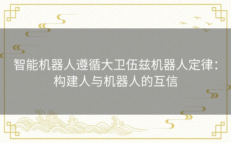 智能机器人遵循大卫伍兹机器人定律：构建人与机器人的互信