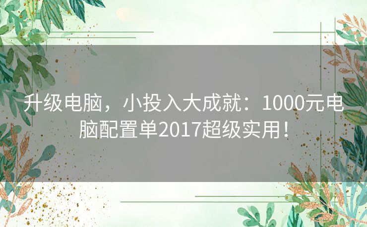 升级电脑，小投入大成就：1000元电脑配置单2017超级实用！
