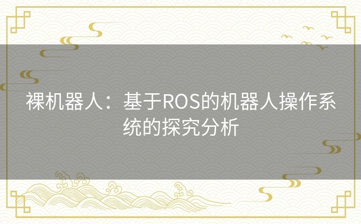 裸机器人：基于ROS的机器人操作系统的探究分析