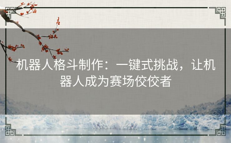 机器人格斗制作：一键式挑战，让机器人成为赛场佼佼者