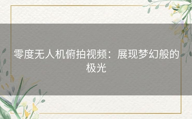 零度无人机俯拍视频：展现梦幻般的极光
