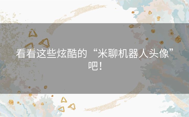 看看这些炫酷的“米聊机器人头像”吧！