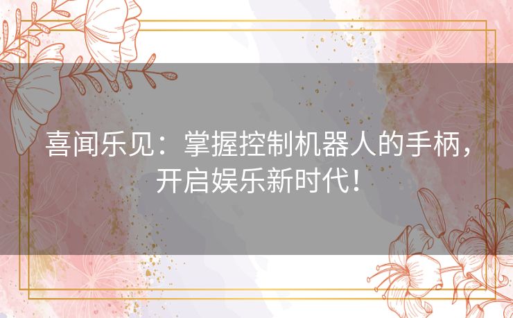 喜闻乐见：掌握控制机器人的手柄，开启娱乐新时代！