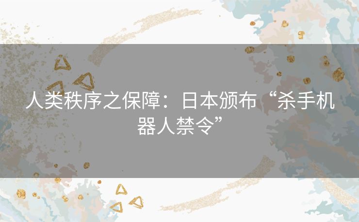 人类秩序之保障：日本颁布“杀手机器人禁令”