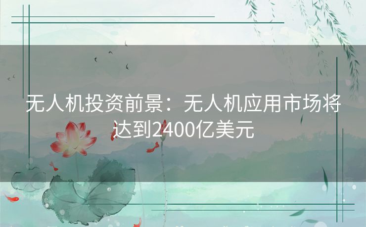 无人机投资前景：无人机应用市场将达到2400亿美元
