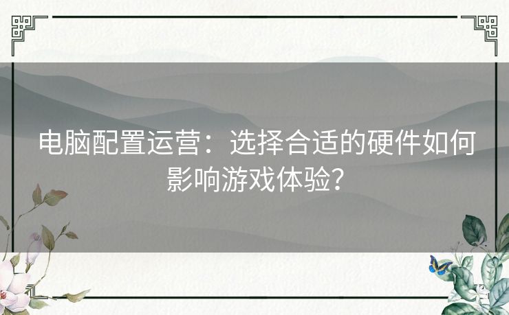 电脑配置运营：选择合适的硬件如何影响游戏体验？