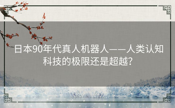 日本90年代真人机器人——人类认知科技的极限还是超越？