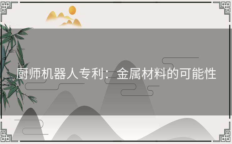 厨师机器人专利：金属材料的可能性