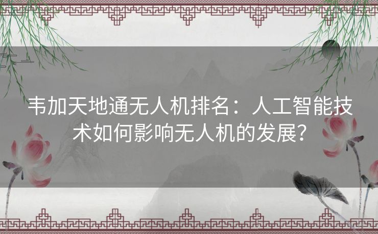 韦加天地通无人机排名：人工智能技术如何影响无人机的发展？