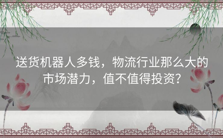 送货机器人多钱，物流行业那么大的市场潜力，值不值得投资？