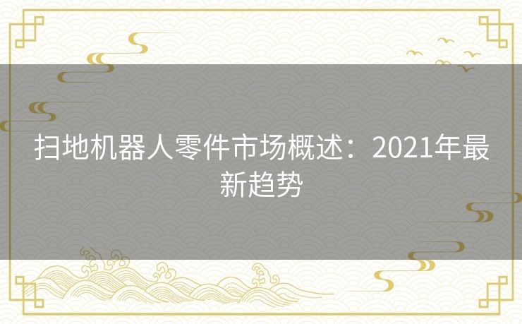 扫地机器人零件市场概述：2021年最新趋势