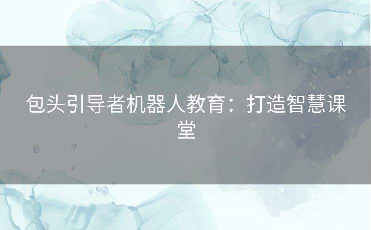 包头引导者机器人教育：打造智慧课堂