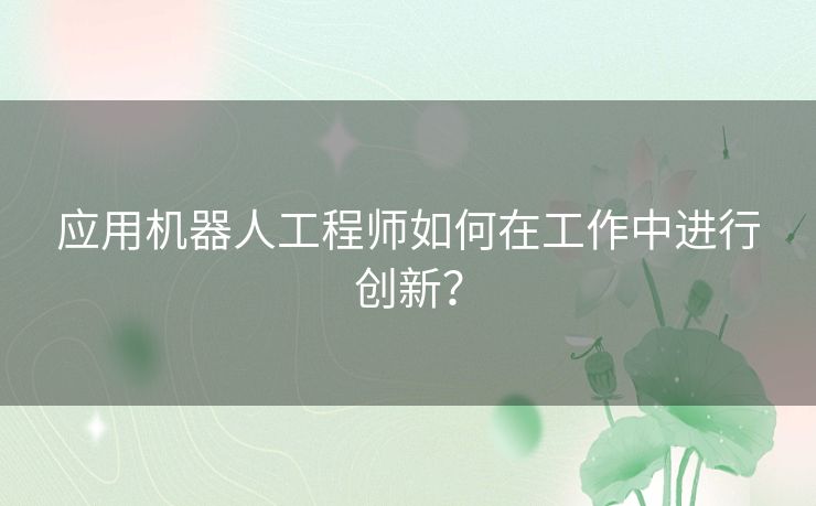 应用机器人工程师如何在工作中进行创新？
