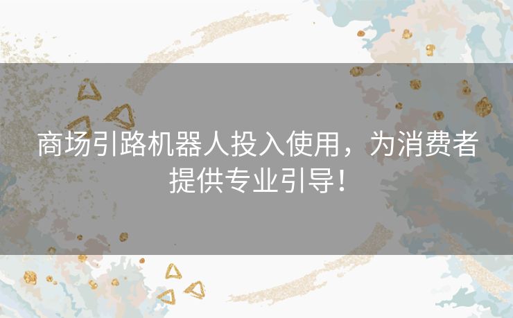 商场引路机器人投入使用，为消费者提供专业引导！