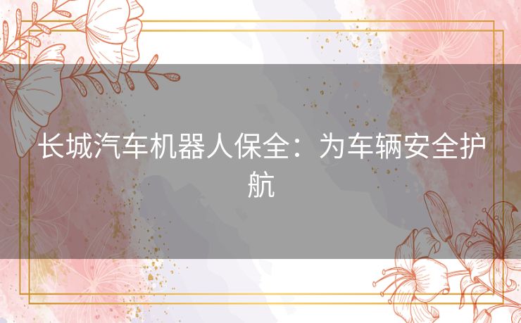 长城汽车机器人保全：为车辆安全护航