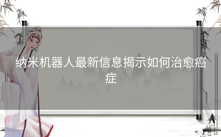 纳米机器人最新信息揭示如何治愈癌症