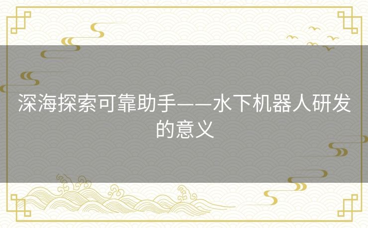 深海探索可靠助手——水下机器人研发的意义