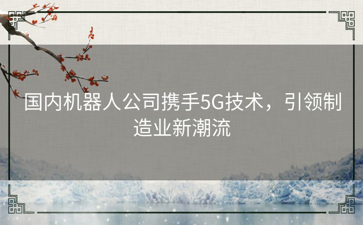国内机器人公司携手5G技术，引领制造业新潮流